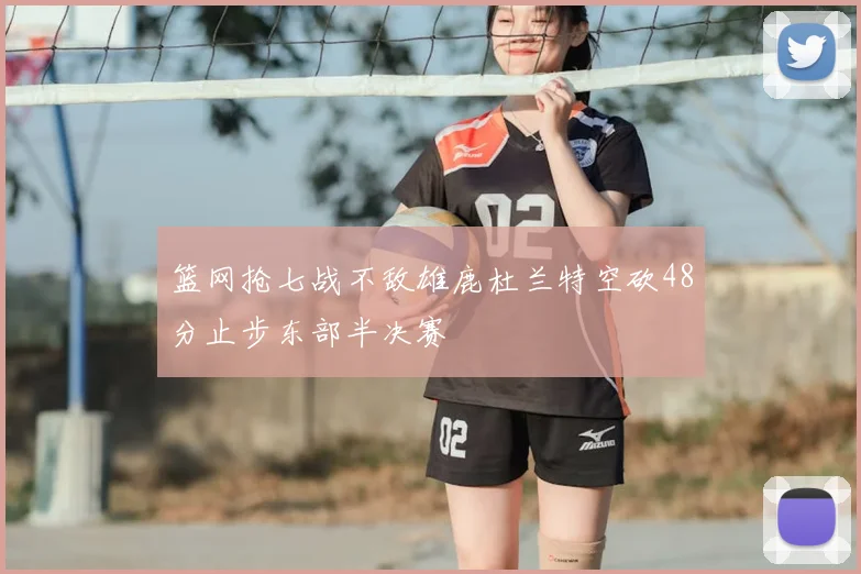 篮网抢七战不敌雄鹿杜兰特空砍48分止步东部半决赛