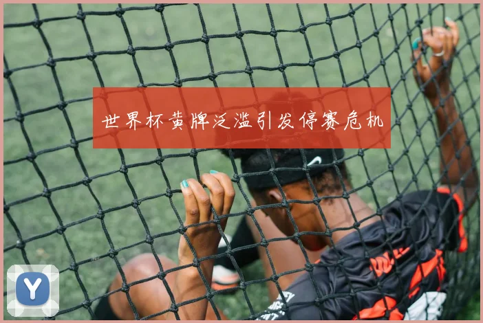 世界杯黄牌泛滥引发停赛危机