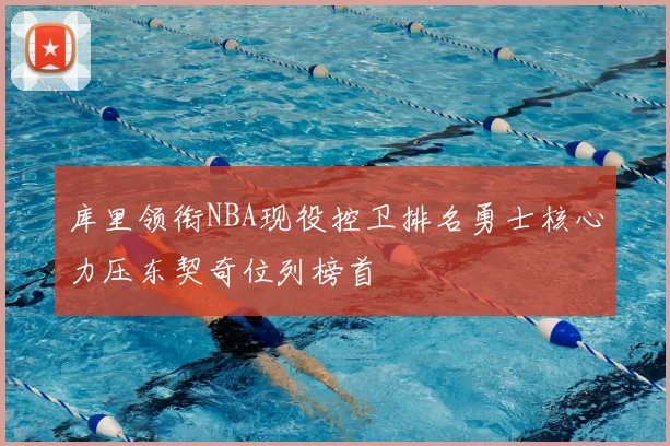库里领衔NBA现役控卫排名勇士核心力压东契奇位列榜首