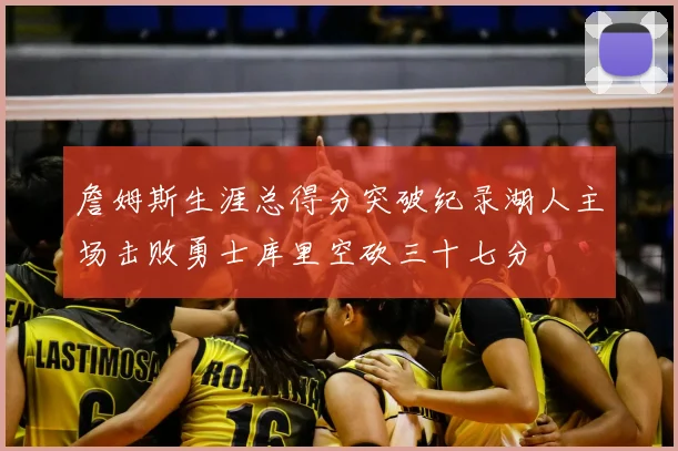 詹姆斯生涯总得分突破纪录湖人主场击败勇士库里空砍三十七分