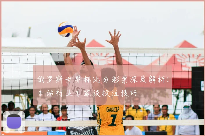 俄罗斯世界杯比分彩票深度解析:专访行业专家谈投注技巧