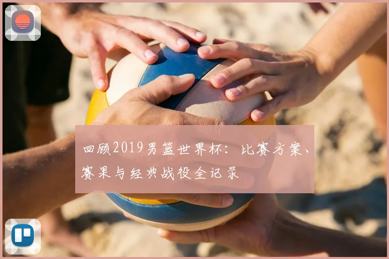 回顾2019男篮世界杯:比赛方案、赛果与经典战役全记录