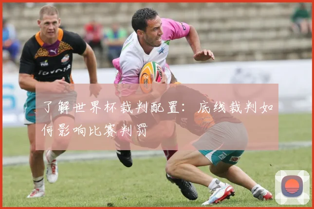 了解世界杯裁判配置:底线裁判如何影响比赛判罚