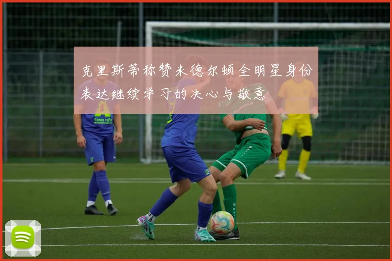 克里斯蒂称赞米德尔顿全明星身份表达继续学习的决心与敬意