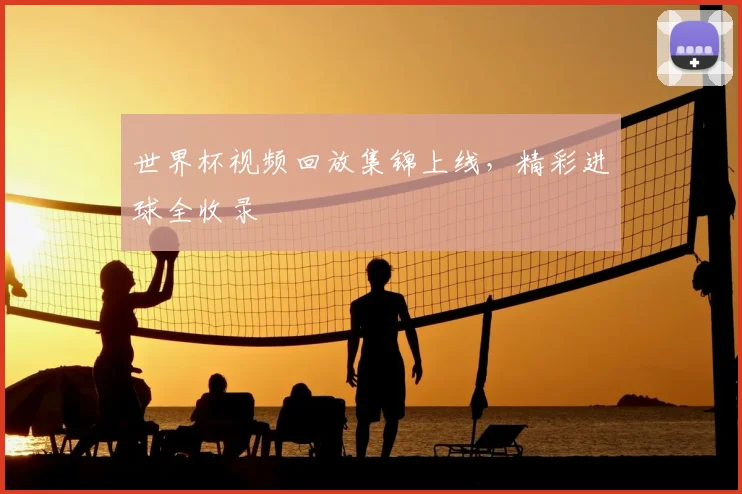 世界杯视频回放集锦上线,精彩进球全收录