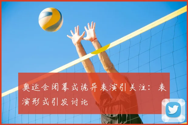 奥运会闭幕式诡异表演引关注：表演形式引发讨论