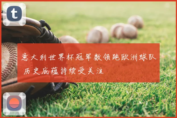 意大利世界杯冠军数领跑欧洲球队 历史底蕴持续受关注