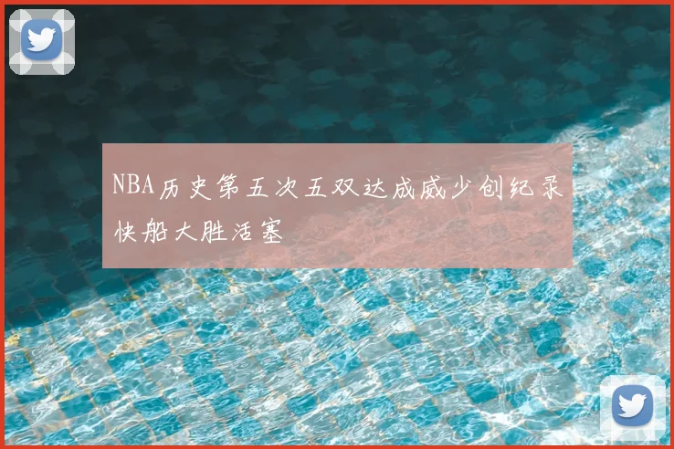 NBA历史第五次五双达成威少创纪录快船大胜活塞