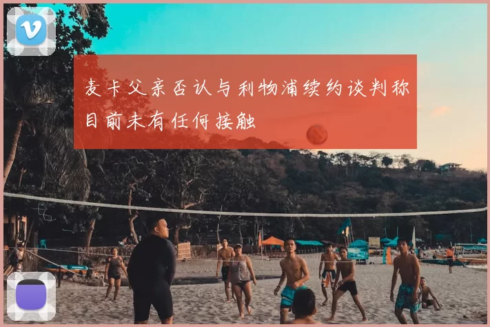 麦卡父亲否认与利物浦续约谈判称目前未有任何接触