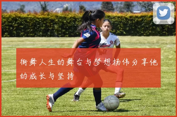 街舞人生的舞台与梦想杨伟分享他的成长与坚持