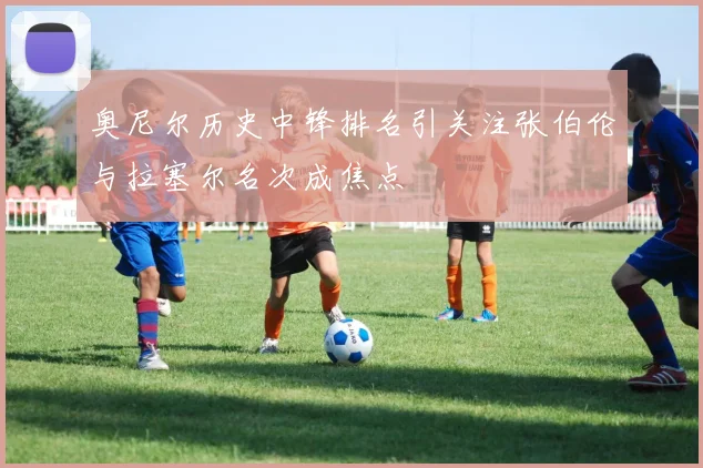 奥尼尔历史中锋排名引关注张伯伦与拉塞尔名次成焦点