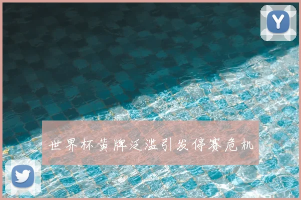 世界杯黄牌泛滥引发停赛危机