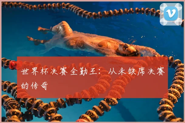 世界杯决赛全勤王:从未缺席决赛的传奇