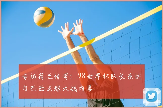 专访荷兰传奇:98世界杯队长亲述与巴西点球大战内幕