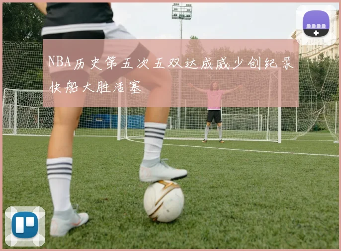 NBA历史第五次五双达成威少创纪录快船大胜活塞