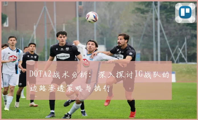 DOTA2战术分析：深入探讨IG战队的边路渗透策略与执行