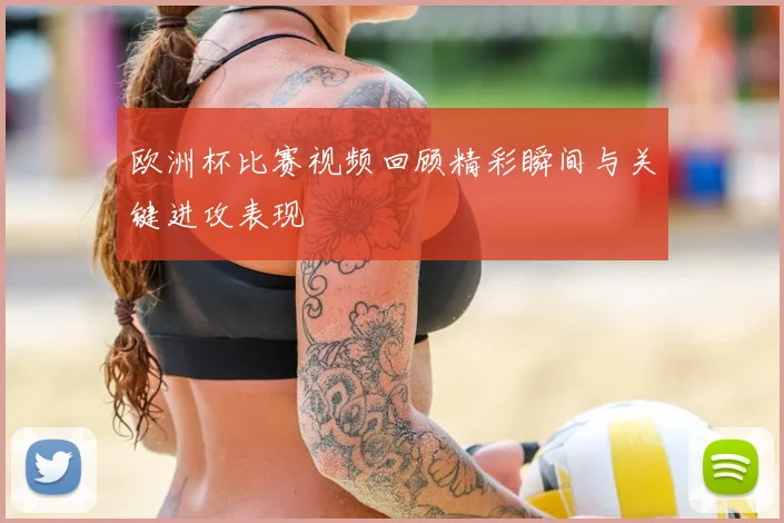 欧洲杯比赛视频回顾精彩瞬间与关键进攻表现