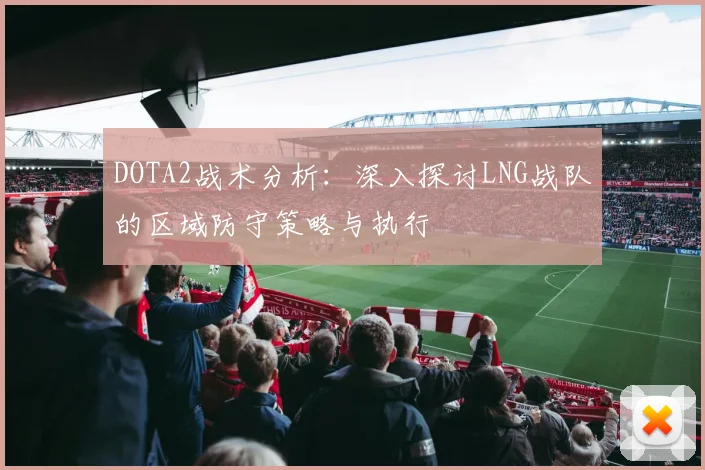 DOTA2战术分析：深入探讨LNG战队的区域防守策略与执行