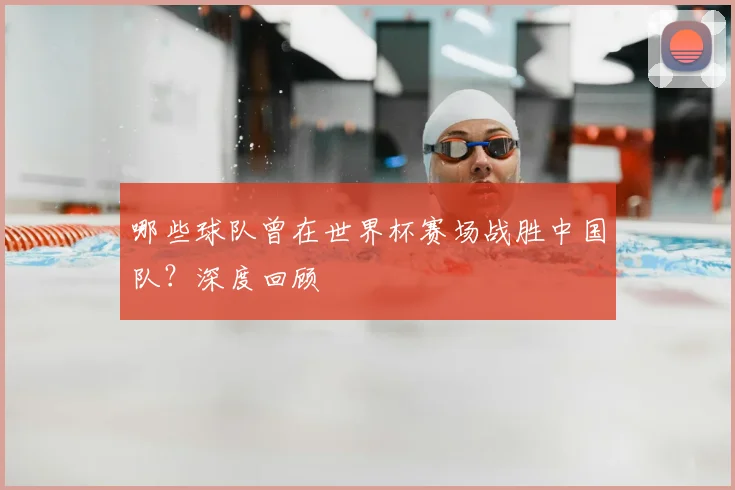 哪些球队曾在世界杯赛场战胜中国队?深度回顾