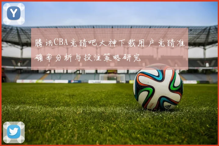 腾讯CBA竞猜吧大神下载用户竞猜准确率分析与投注策略研究