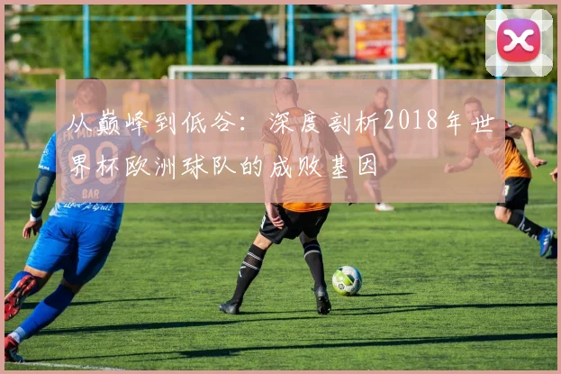 从巅峰到低谷:深度剖析2018年世界杯欧洲球队的成败基因