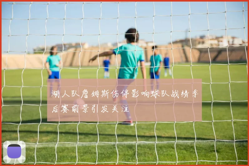 湖人队詹姆斯伤停影响球队战绩季后赛前景引发关注