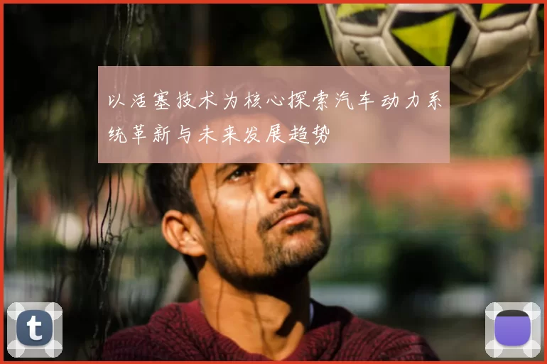 以活塞技术为核心探索汽车动力系统革新与未来发展趋势