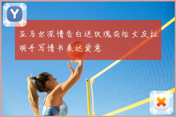 亚马尔深情告白送玫瑰花给女友拉明手写情书表达爱意
