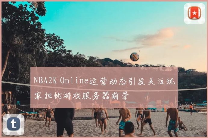 NBA2K Online运营动态引发关注玩家担忧游戏服务器前景