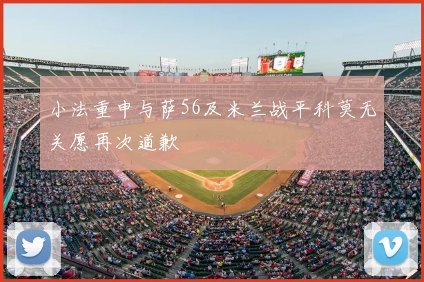 小法重申与萨56及米兰战平科莫无关愿再次道歉