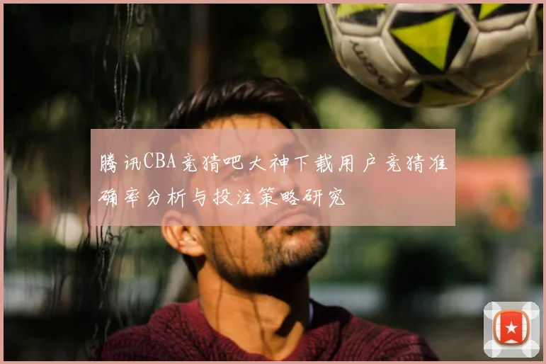 腾讯CBA竞猜吧大神下载用户竞猜准确率分析与投注策略研究