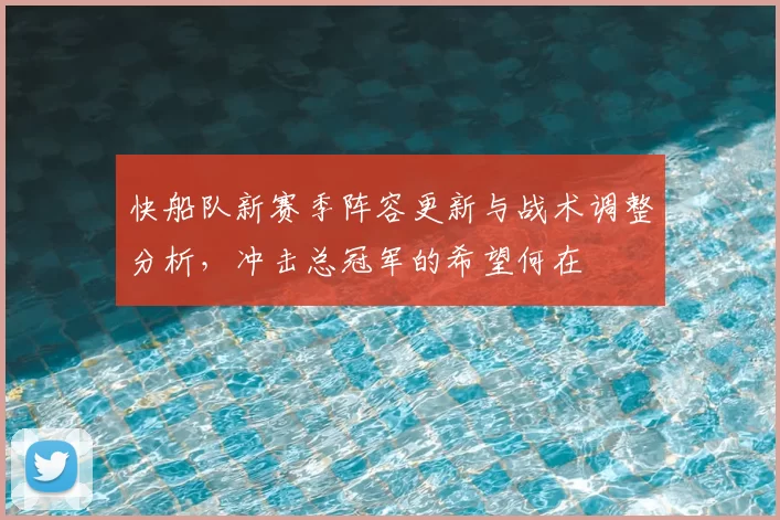快船队新赛季阵容更新与战术调整分析，冲击总冠军的希望何在