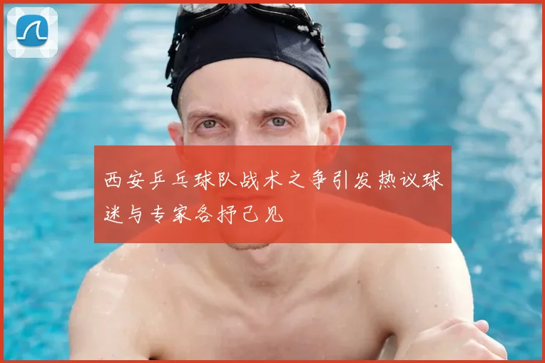 西安乒乓球队战术之争引发热议球迷与专家各抒己见