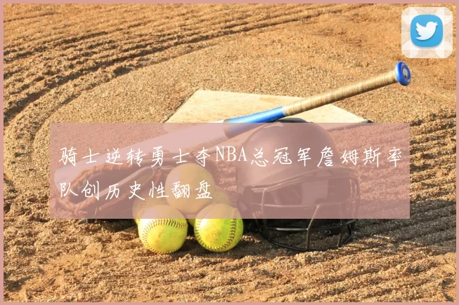 骑士逆转勇士夺NBA总冠军詹姆斯率队创历史性翻盘