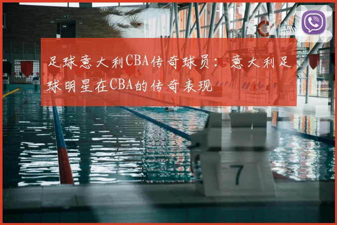 足球意大利CBA传奇球员：意大利足球明星在CBA的传奇表现