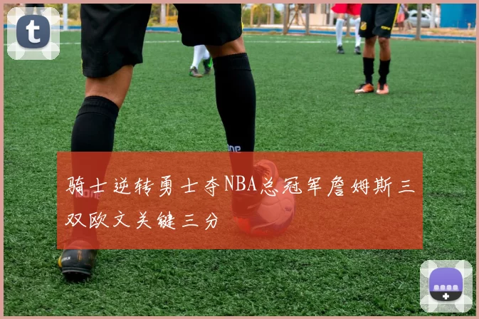 骑士逆转勇士夺NBA总冠军詹姆斯三双欧文关键三分