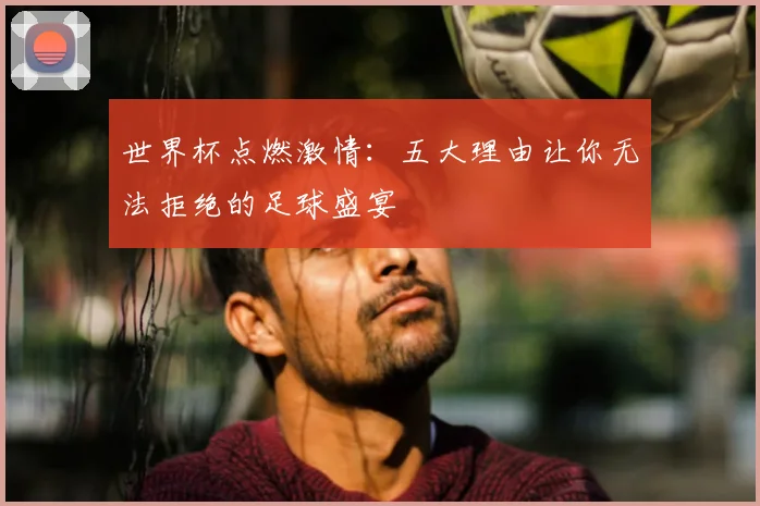 世界杯点燃激情:五大理由让你无法拒绝的足球盛宴