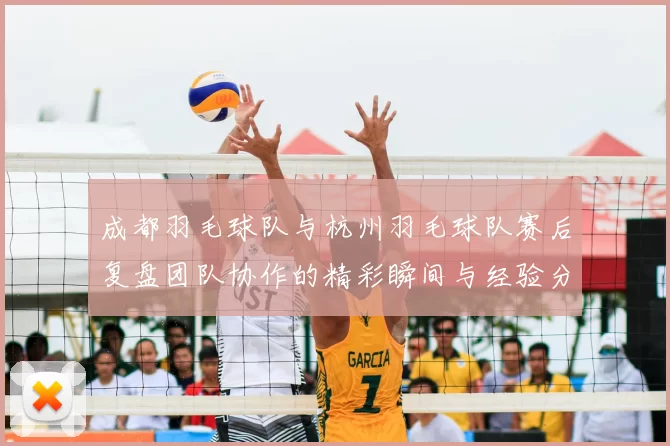 成都羽毛球队与杭州羽毛球队赛后复盘团队协作的精彩瞬间与经验分享