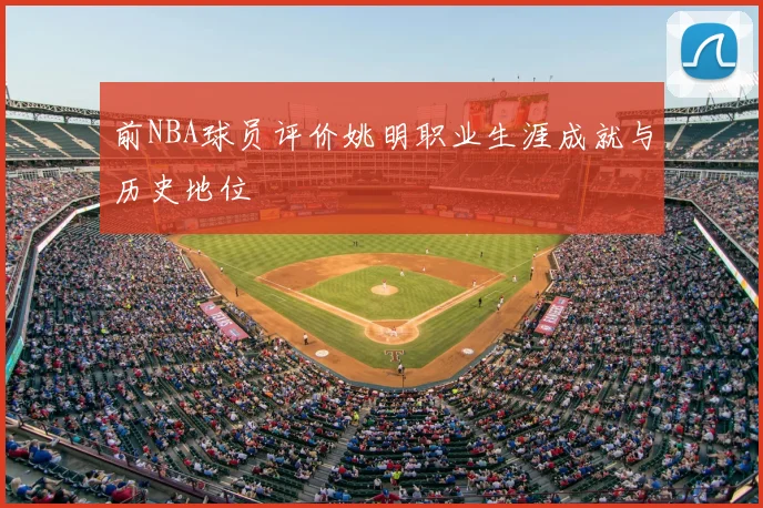 前NBA球员评价姚明职业生涯成就与历史地位