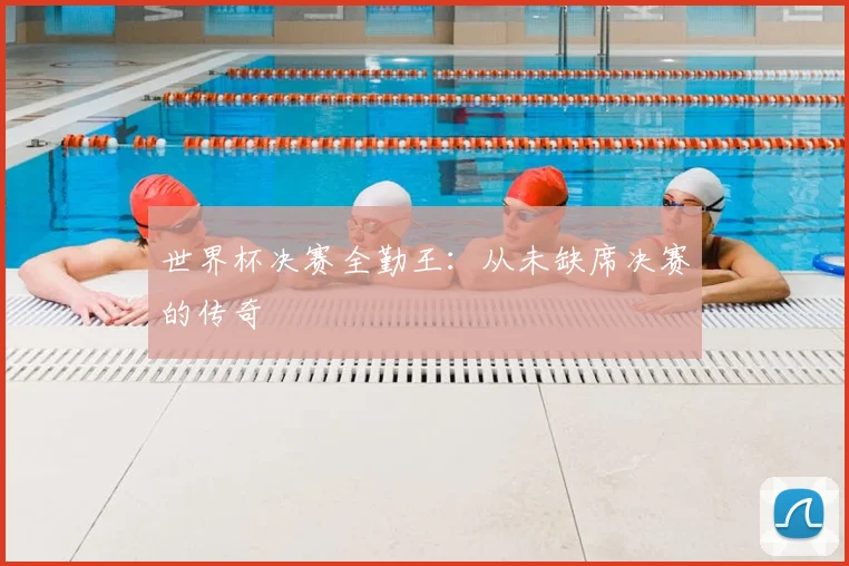 世界杯决赛全勤王:从未缺席决赛的传奇