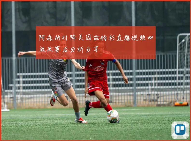 阿森纳对阵美因兹精彩直播视频回放及赛后分析分享
