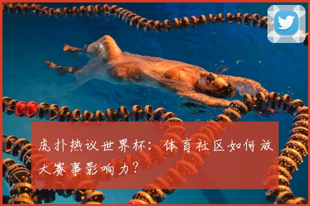 虎扑热议世界杯：体育社区如何放大赛事影响力？