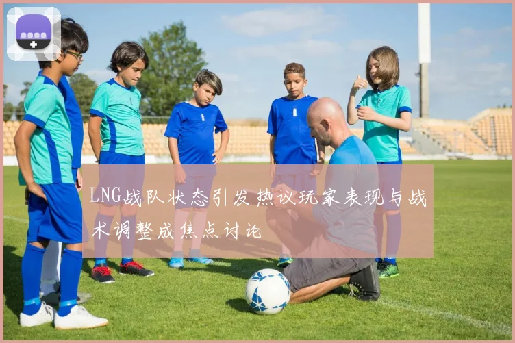LNG战队状态引发热议玩家表现与战术调整成焦点讨论