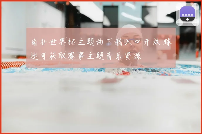 南非世界杯主题曲下载入口开放 球迷可获取赛事主题音乐资源