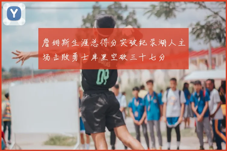 詹姆斯生涯总得分突破纪录湖人主场击败勇士库里空砍三十七分