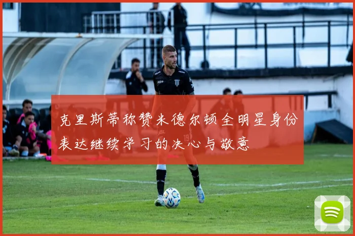克里斯蒂称赞米德尔顿全明星身份表达继续学习的决心与敬意
