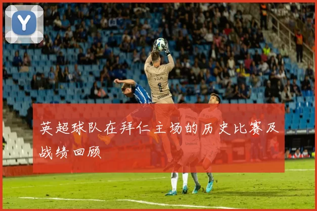 英超球队在拜仁主场的历史比赛及战绩回顾