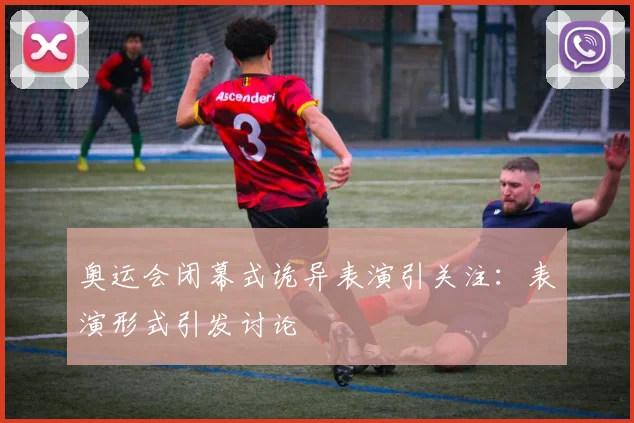 奥运会闭幕式诡异表演引关注：表演形式引发讨论