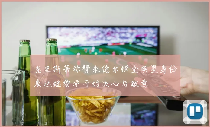 克里斯蒂称赞米德尔顿全明星身份表达继续学习的决心与敬意