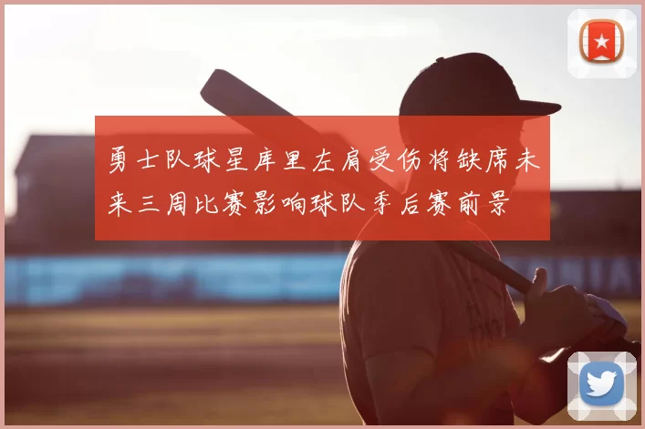勇士队球星库里左肩受伤将缺席未来三周比赛影响球队季后赛前景